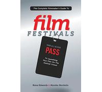 The Complete Filmmaker's Guide to Film Festivals: Your All Access Pass to Launching Your Film on the Festival Circuit