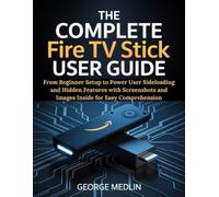 THE COMPLETE FIRE TV STICK USER GUIDE: From Beginner Setup to Power User Sideloading and Hidden Features with Screenshots and Images Inside for Easy Comprehension