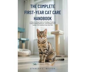 THE COMPLETE FIRST-YEAR CAT CARE HANDBOOK: A Step-by-Step Guide to Feeding, Training, Understanding Behavior, and Keeping Your Indoor Cat Healthy from Day One