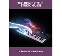 The Complete Fl Studio Guide: A Producer'S Handbook
