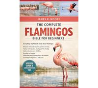 THE COMPLETE FLAMINGOS BIBLE FOR BEGINNERS: Everything You Need To Know About Flamingos: Behavior and social structure, species overview, habitat and ... knowledge for beginners & enthusiasts