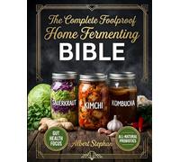 The Complete Foolproof Home Fermenting Bible: The Ultimate Guide to Fermented Foods - Step-by-Step Recipes for Sauerkraut, Kimchi, Kombucha, Yogurt, and Gut-Healthy Probiotic Meals