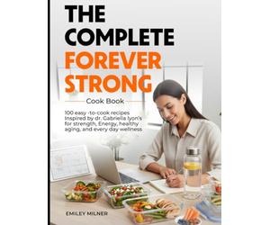The Complete Forever Strong Cookbook: 100 Easy-to-Cook Recipes Inspired by Dr. Gabrielle Lyon's Teachings for Strength, Energy, Healthy Aging, and Everyday Wellness
