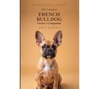 The Complete French Bulldog Owner's Companion: A Practical Guide to Choosing, Raising, Training, and Living With Your Frenchie - From Puppy to Golden Years