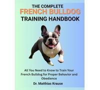 THE COMPLETE FRENCH BULLDOG TRAINING HANDBOOK: All You Need to Know to Train Your French Bulldog for Proper Behavior and Obedience
