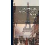 The Complete French Class-Book: Embracing Grammar, Conversation, Literature, With Commercial Correspondence And An Adequate Dictionary