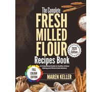 THE COMPLETE FRESH MILLED FLOUR RECIPES BOOK: A Professional Guide to Healthy Artisan Baking and Whole Grain Mastery