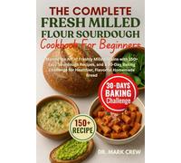 THE COMPLETE FRESH MILLED FLOUR SOURDOUGH COOKBOOK FOR BEGINNERS: Master the Art of Freshly Milled Grains with 150+ Easy Sourdough Recipes, and a ... for Healthier, Flavorful Homemade Bread