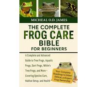 THE COMPLETE FROG CARE BIBLE FOR BEGINNERS: A Complete and Advanced Guide to Tree Frogs, Aquatic Frogs, Dart Frogs, White’s Tree Frogs, and More - Covering Species Care, Habitat Setup, and Health