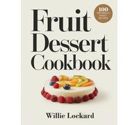 THE COMPLETE FRUIT DESSERT COOKBOOK: Quick and Easy Fruit Dessert Recipes - Pies, Cobblers, Tarts, Crisps, and Frozen Treats to Sweeten Every Meal