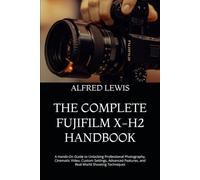 THE COMPLETE FUJIFILM X-H2 HANDBOOK: A Hands-On Guide to Unlocking Professional Photography, Cinematic Video, Custom Settings, Advanced Features, and Real-World Shooting Techniques
