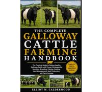 THE COMPLETE GALLOWAY CATTLE FARMING HANDBOOK: The Practical Guide to Raising Healthy Galloway Cattle with Proven Strategies for Nutrition, Breeding, ... Management, Beef Production, and Farm Success