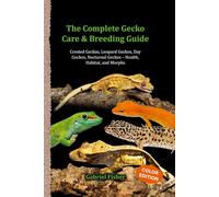 The Complete Gecko Care & Breeding Guide: Crested Geckos, Leopard Geckos, Day Geckos, Nocturnal Geckos - Health, Habitat, and Morphs