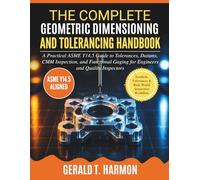 The Complete Geometric Dimensioning and Tolerancing Handbook: A Practical ASME Y14.5 Guide to Tolerances, Datums, CMM Inspection, and Functional Gaging for Engineers and Quality Inspectors