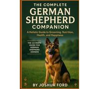 THE COMPLETE GERMAN SHEPHERD COMPANION: A Holistic Guide to Grooming, Nutrition, Health, and Happiness