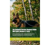 The Complete German Shepherd Guide: 500 Expert Answers & Facts: History, Breeding, Health, Training, and Lifelong Care-Expanded Explanations for the Devoted Owner