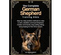 The Complete German Shepherd Training Bible: Step-by-step positive methods to raise a calm, obedient, and loyal Shepherd-master commands, stop pulling, biting, and jumping for first-time owners
