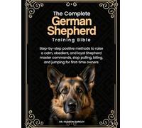 The Complete German Shepherd Training Bible: Step-By-Step Positive Methods To Raise A Calm, Obedient, And Loyal Shepherdmaster Commands, Stop Pulling, Biting, And Jumping For First-Time Owners
