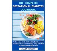 The Complete Gestational Diabetes Cookbook: An Essential Guide With Quick, Delicious And Nutritious Recipes For Healthy Pregnancy And To Control Blood Sugar Level