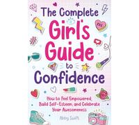 The Complete Girl's Guide to Confidence: How to Feel Empowered, Build Self-Esteem, and Celebrate Your Awesomeness