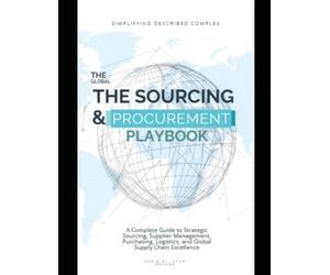 The Complete Global Sourcing & Procurement Playbook: A Complete Guide to Strategic Sourcing, Supplier Management, Purchasing, Logistics, and Global Supply Chain Excellence