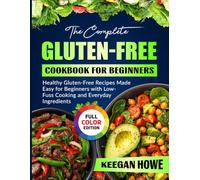 The Complete Gluten-Free Cookbook for Beginners: Healthy Gluten-Free Recipes Made Easy for Beginners with Low-Fuss Cooking and Everyday Ingredients