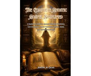 The Complete Gnostic Gospel Simplified: A Beginner’s Guide to Ancient Christian Mysticism, Lost Scriptures, Secret Teachings, Sophia, Jesus, and Spiritual Awakening