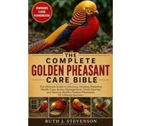 THE COMPLETE GOLDEN PHEASANT CARE BIBLE: The Ultimate Guide to Housing, Feeding, Breeding, Health Care, Aviary Management, Chick Rearing, and Raising Healthy Golden Pheasants for Lifelong Success
