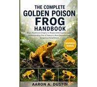 THE COMPLETE GOLDEN POISON FROG HANDBOOK: From Rainforest Origins to Responsible Captive Care Understanding One of Nature’s Most Beautiful and Dangerous Amphibians