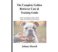 THE COMPLETE GOLDEN RETRIEVER CARE & TRAINING GUIDE: Step-by-Step Techniques to Raise a Healthy, Happy, and Well-Behaved Golden Retriever