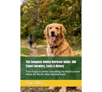 The Complete Golden Retriever Guide: 300 Expert Answers, Facts & History: From Puppy to Senior: Everything You Need to Know About the World’s Most Beloved Breed