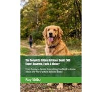 The Complete Golden Retriever Guide: 300 Expert Answers, Facts & History: From Puppy to Senior: Everything You Need to Know About the World’s Most Beloved Breed