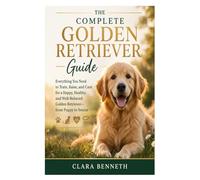 The Complete Golden Retriever Guide: Everything You Need to Train, Raise, and Care for a Happy, Healthy, and Well-Behaved Golden Retriever-from Puppy to Senior
