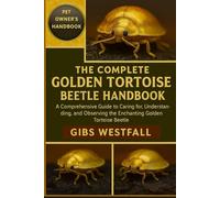 THE COMPLETE GOLDEN TORTOISE BEETLE HANDBOOK: A Comprehensive Guide to Caring for, Understanding, and Observing the Enchanting Golden Tortoise Beetle.