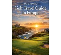The Complete Golf Travel Guide To Europe: The Ultimate Insider’s Handbook To Europe’s Legendary Courses, Hidden Gems, And Luxury Golf Escapes