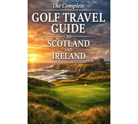 The Complete Golf Travel Guide To Scotland and Ireland: Play Legendary Links, Plan the Perfect Trip, and Experience the World’s Greatest Golf Destinations
