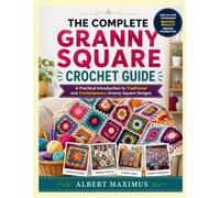 THE COMPLETE GRANNY SQUARE CROCHET GUIDE: A Practical Introduction to Traditional and Contemporary Granny Square Designs