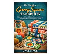 The Complete Granny Square Handbook: A Beginner-to-Advanced Guide to Patterns, Colorwork, Joining Methods, and Stunning Crochet Projects