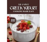 THE COMPLETE GREEK YOGURT COOKING MADE EASY: Creamy, Protein-Packed & Flavorful Recipes - Breakfasts, Smoothies, Sauces, Bakes, Dips, Desserts & More with Greek Yogurt
