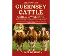 THE COMPLETE GUERNSEY CATTLE CARE & OWNERSHIP: The Essential Guide to Breeding, Milking, and Herd Management - Maximizing Milk Production, Genetic Health, and Sustainable Grazing Systems