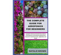 The Complete Guide For Aeroponics For Beginners: Complete Advanced Guide About Basics Of Aeroponics And Advance Greenhouse Manual To Maximize Fruits, Vegetables And Herbs