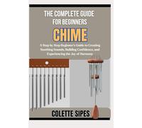 THE COMPLETE GUIDE FOR BEGINNERS CHIME: A Step by Step Beginner’s Guide to Creating Soothing Sounds, Building Confidence, and Experiencing the Joy of Harmony