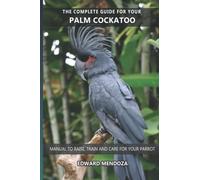 The complete guide for your Palm Cockatoo: Manual to raise, train and care for your parrot