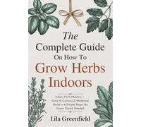 The Complete Guide on How to Grow Herbs Indoors: Indoor Herb Mastery - Grow 12 Culinary & Medicinal Herbs in 6 Simple Steps, No Green Thumb Needed