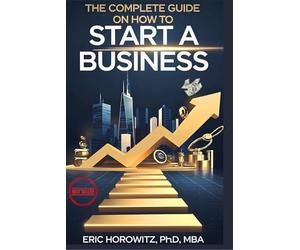 The Complete Guide on How to Start a Business: Discover the Secrets to Launching Small Companies, LLC, Mastering Business Planning, Accounting, Marketing, Exit Strategies, Operational Tactics & More