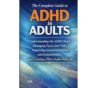 The Complete Guide to ADHD in Adults: Understanding the ADHD Mind, Managing Focus and Time, Improving Emotional Balance and Relationships, and Creating a More Stable Daily Life
