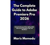 The Complete Guide to Adobe Premiere Pro 2026: Unlock Professional Video Editing Skills with Proven Techniques, Tips, and Workflows