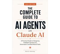 The Complete Guide to AI Agents with Claude AI: A Practical Guide to Designing Intelligent Systems for Automation and Real-World Tasks
