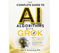The Complete Guide to AI Algorithms with Grok: Learn to Design, Build, Optimize, and Deploy Intelligent Systems Using Today's Most Important Artificial Intelligence Techniques