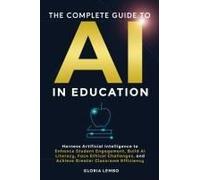 The Complete Guide To Ai In Education: Harness Artificial Intelligence To Enhance Student Engagement, Build Ai Literacy, Face Ethical Challenges, And Achieve Greater Classroom Efficiency